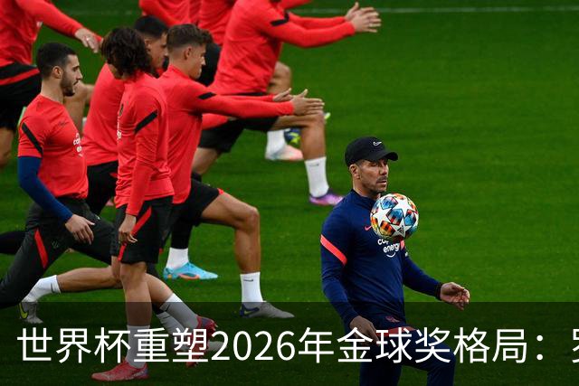 世界杯重塑2026年金球奖格局：罗德里逆袭上位，凯恩遇挫
