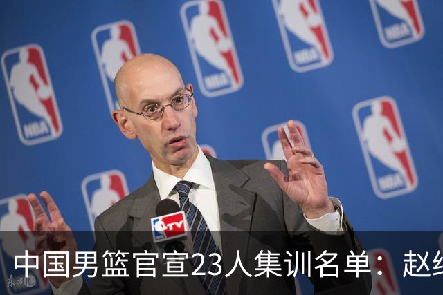 中国男篮官宣23人集训名单：赵继伟杨瀚森领衔 郭士强指导带队