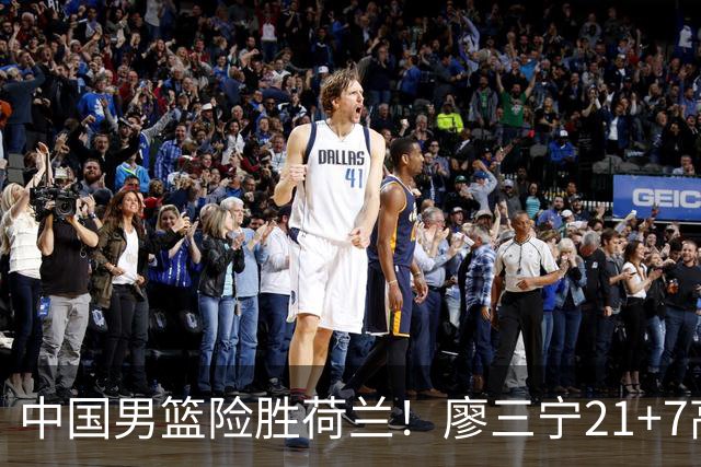 中国男篮险胜荷兰！廖三宁21+7高诗岩奇兵，此人正负值却高达+15