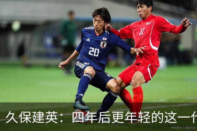 久保建英：四年后更年轻的这一代，有多少能进入世界杯名单？