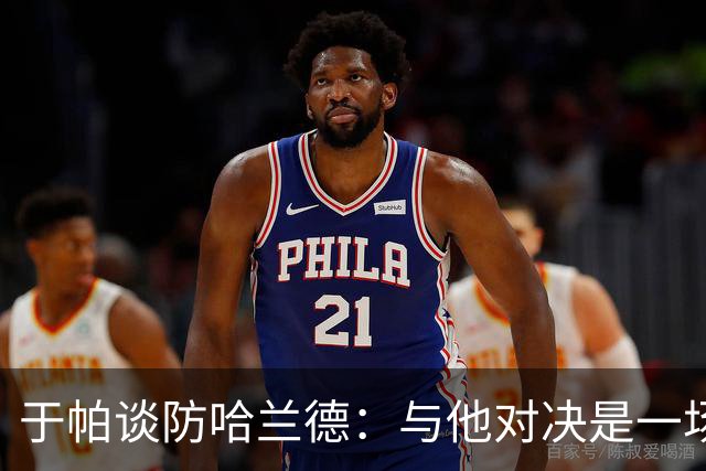 于帕谈防哈兰德：与他对决是一场移动的较量 必须时刻注意他位置