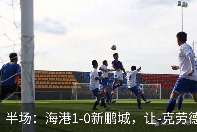 半场：海港1-0新鹏城，让-克劳德破门，阿代米一条龙进球无效