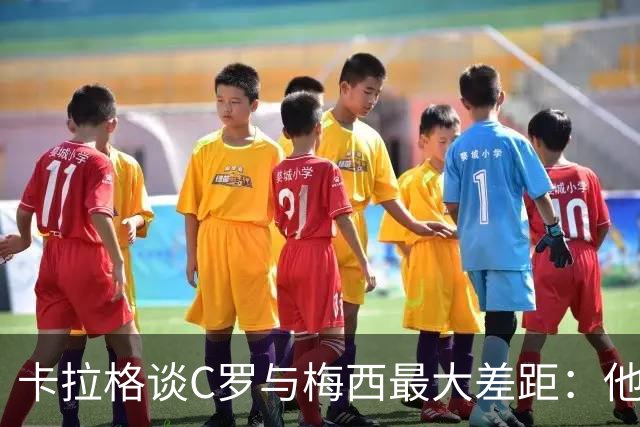 卡拉格谈C罗与梅西最大差距：他不是天生被认可，而是靠一生证明自己！