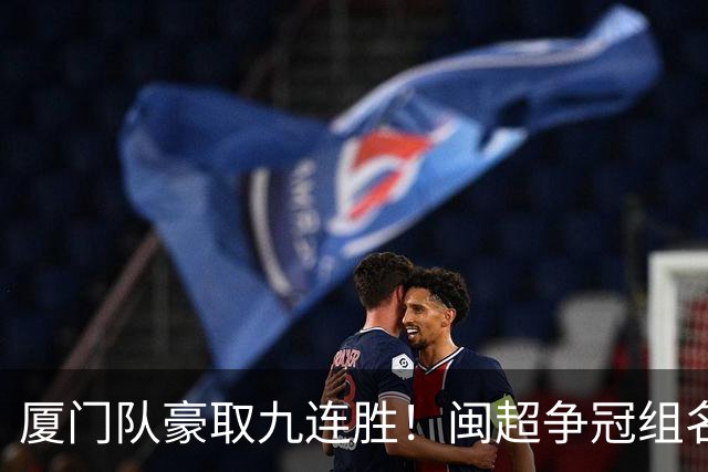 厦门队豪取九连胜！闽超争冠组名单最新出炉