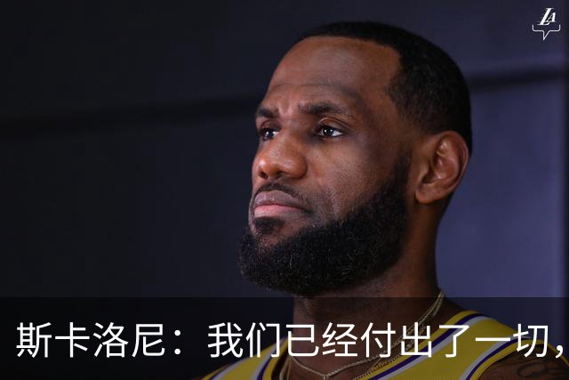 斯卡洛尼：我们已经付出了一切，能够走到这一步真的非常艰难