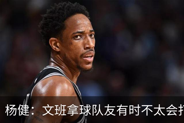 杨健：文班拿球队友有时不太会打 责任心可降低些 别老想生吞对手