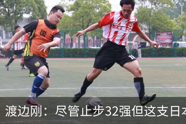 渡边刚：尽管止步32强但这支日本队很出色，想参加下届世界杯