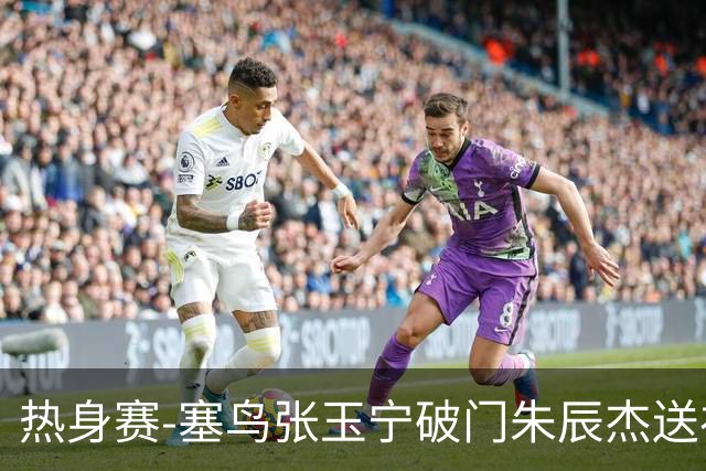 热身赛-塞鸟张玉宁破门朱辰杰送礼 国足2-1客胜新加坡