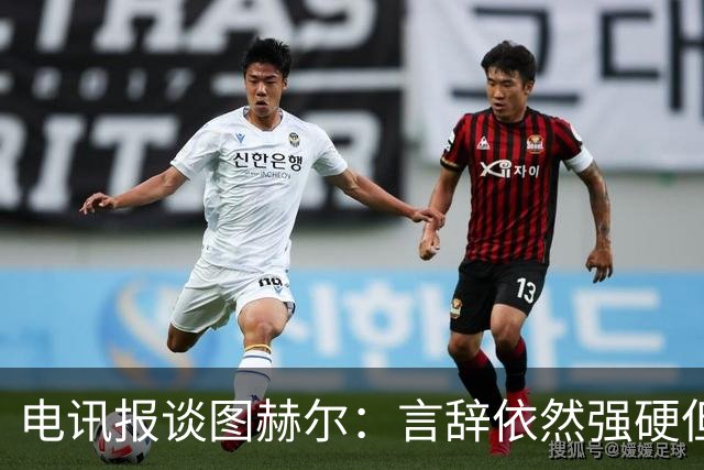 电讯报谈图赫尔：言辞依然强硬但明显受到了打击