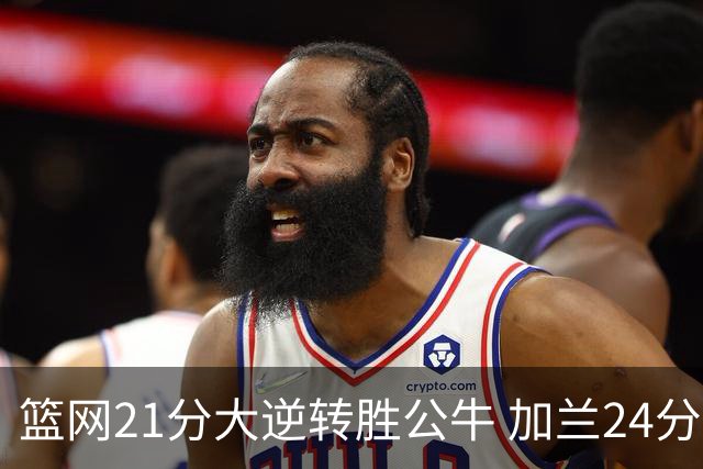 篮网21分大逆转胜公牛 加兰24分骑士险胜猛龙