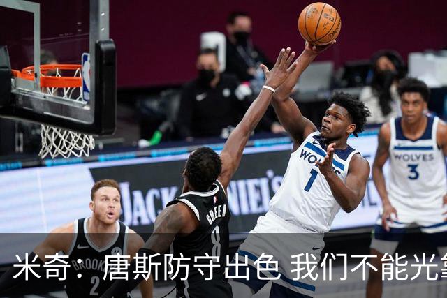 米奇：唐斯防守出色 我们不能光靠天赋打球而是需要打出团队配合