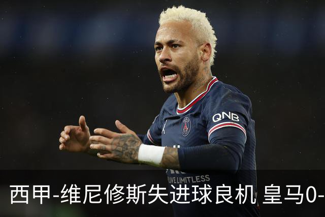 西甲-维尼修斯失进球良机 皇马0-0平落后巴萨5分