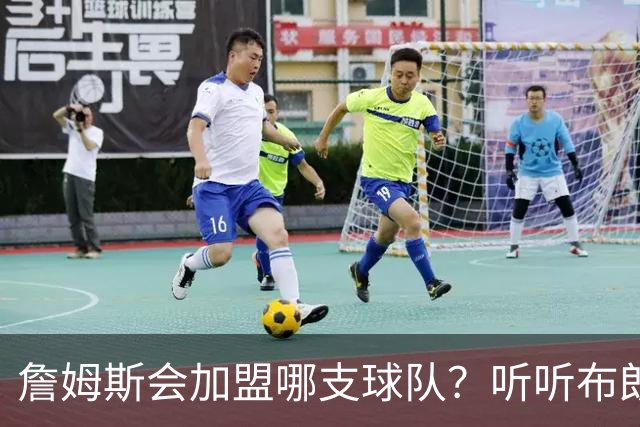 詹姆斯会加盟哪支球队？听听布朗尼怎么说