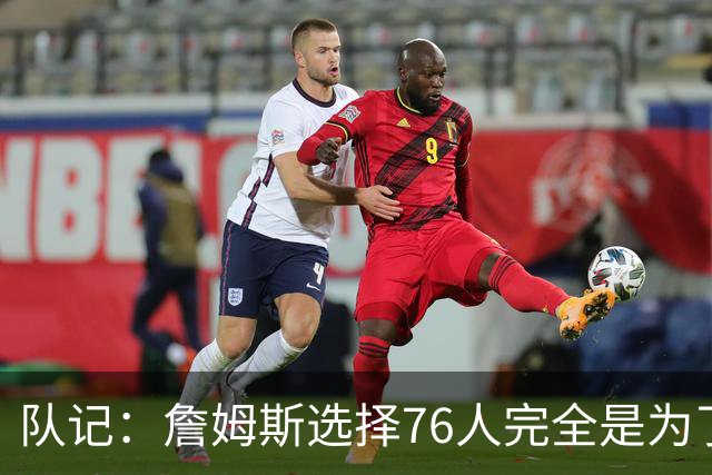 队记：詹姆斯选择76人完全是为了争冠 他很喜欢马克乐意和他打球