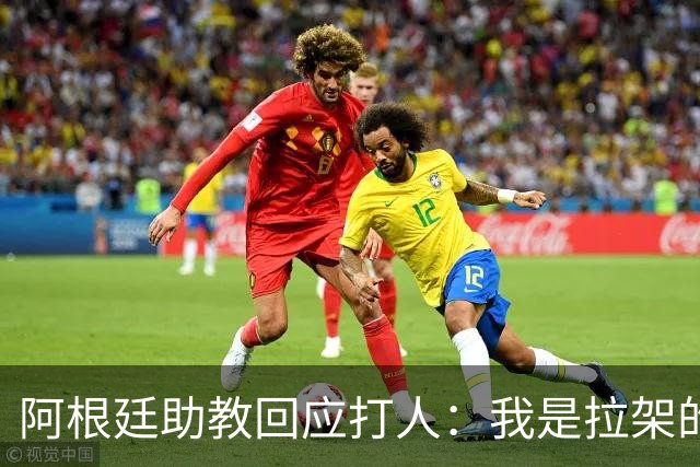 阿根廷助教回应打人：我是拉架的，那是推搡而非挥拳，此事到此为止